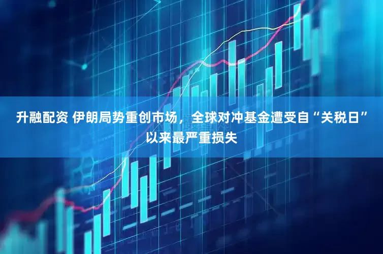 升融配资 伊朗局势重创市场，全球对冲基金遭受自“关税日”以来最严重损失